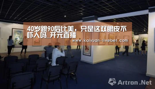 40岁跟90后比美,只是这双眼皮不吓人吗_开元直播(图3) 开元平台