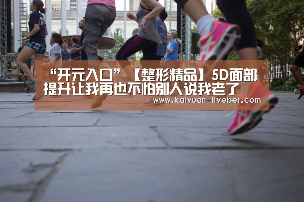 “开元入口”【整形精品】5D面部提升让我再也不怕别人说我老了(图1) 开元直播