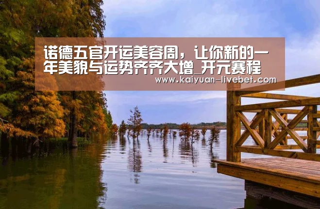 诺德五官开运美容周,让你新的一年美貌与运势齐齐大增_开元赛程(图3) 开元直播