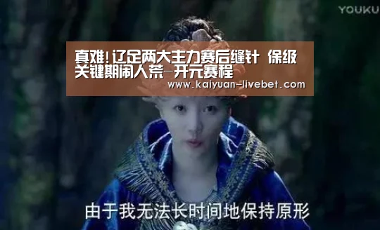 真难!辽足两大主力赛后缝针 保级关键期闹人荒-开元赛程(图1) 开元平台