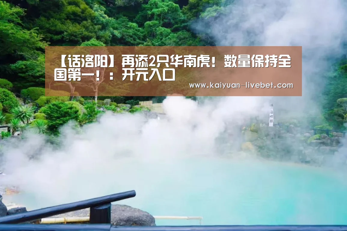 【话洛阳】再添2只华南虎!数量保持全国第一!:开元入口(图3) 开元入口