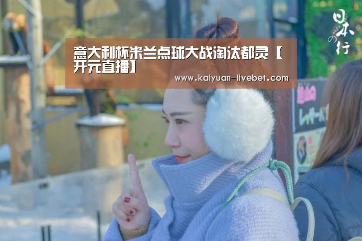 意大利杯米兰点球大战淘汰都灵【开元直播】(图3) 开元入口