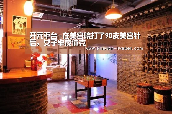 开元平台-在美容院打了90支美容针后,女子半夜休克(图1) 开元赛程