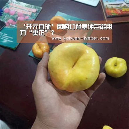 ‘开元直播’网购订餐差评岂能用刀“更正”?(图1) 开元赛程
