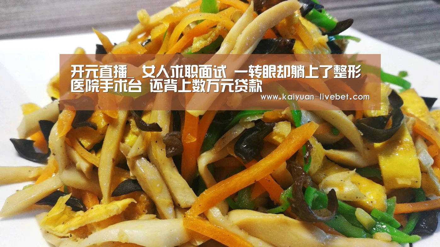 开元直播_
女人求职面试 一转眼却躺上了整形医院手术台 还背上数万元贷款(图1) 开元赛程
