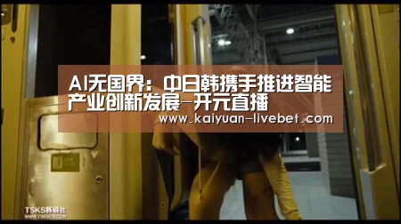 AI无国界:中日韩携手推进智能产业创新发展-开元直播(图2) 开元赛程