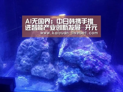 AI无国界:中日韩携手推进智能产业创新发展-开元直播(图1) 开元入口