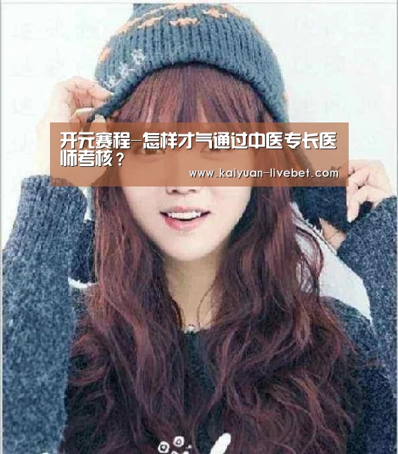 开元赛程-怎样才气通过中医专长医师考核?(图1) 开元平台