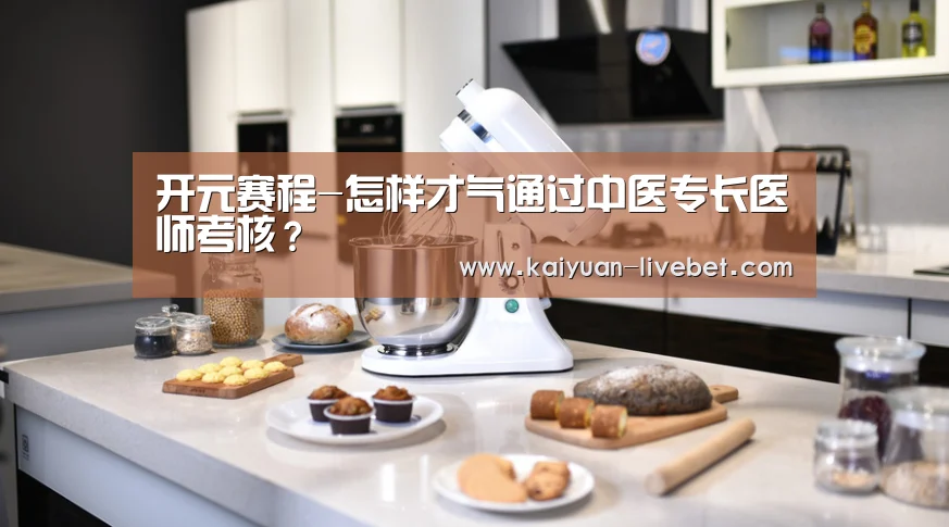开元赛程-怎样才气通过中医专长医师考核?(图2) 开元入口