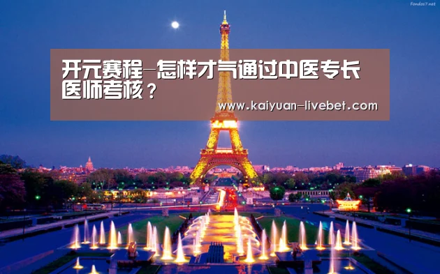 开元赛程-怎样才气通过中医专长医师考核?(图3) 开元平台