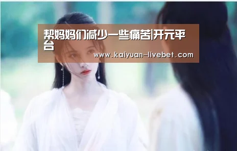 帮妈妈们减少一些痛苦|开元平台(图2) 开元平台